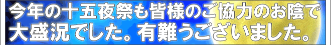 今年の十五夜祭も皆様のご協力のお陰で大盛況でした。有難うございました。