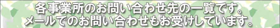 各事業所の問い合わせ先の一覧です。メールでのお問い合わせもお受けしています。